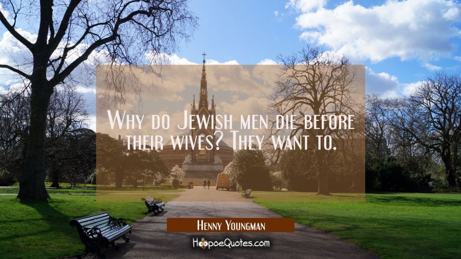 Why do Jewish men die before their wives? They want to. Henny Youngman Quotes