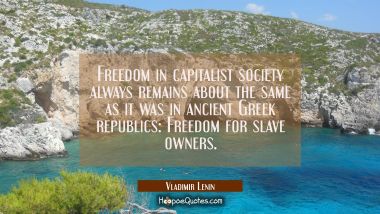 Freedom in capitalist society always remains about the same as it was in ancient Greek republics: F
