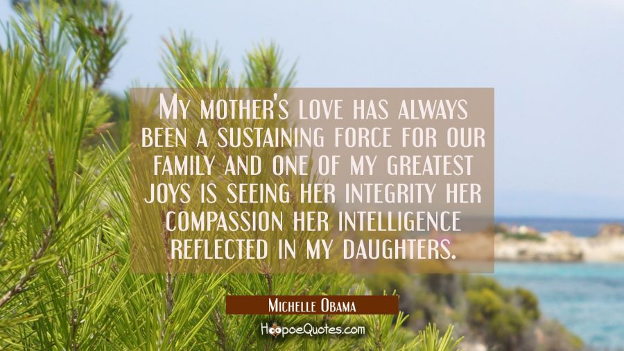 My mother's love has always been a sustaining force for our family and one of my greatest joys is s Michelle Obama Quotes