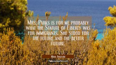 Mrs. Parks is for me probably what the Statute of Liberty was for immigrants. She stood for the fut Maya Angelou Quotes