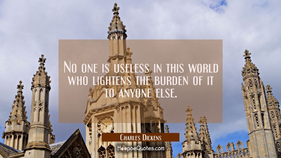 No one is useless in this world who lightens the burden of it to anyone else. Charles Dickens Quotes