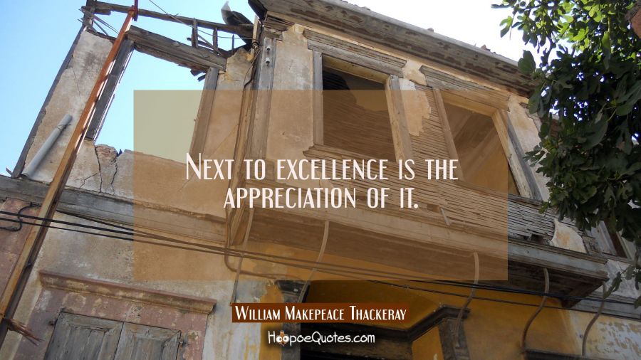 Next to excellence is the appreciation of it. William Makepeace Thackeray Quotes