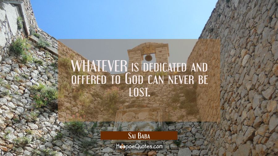 WHATEVER is dedicated and offered to God can never be lost. Sai Baba Quotes