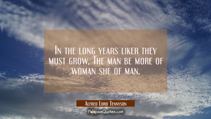 In the long years liker they must grow, The man be more of woman she of man. Alfred Lord Tennyson Quotes