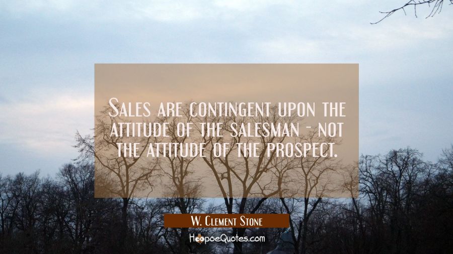 Sales are contingent upon the attitude of the salesman - not the attitude of the prospect. W. Clement Stone Quotes