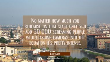 No matter how much you rehearse on that stage once you add 30 000 screaming people with flashing ca Lady Gaga Quotes