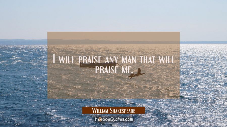 I will praise any man that will praise me. William Shakespeare Quotes