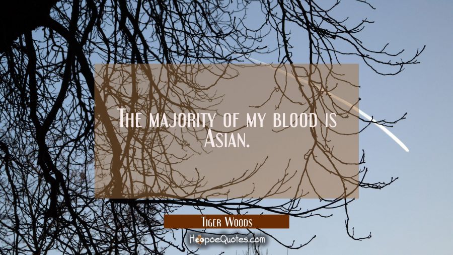 The majority of my blood is Asian. Tiger Woods Quotes