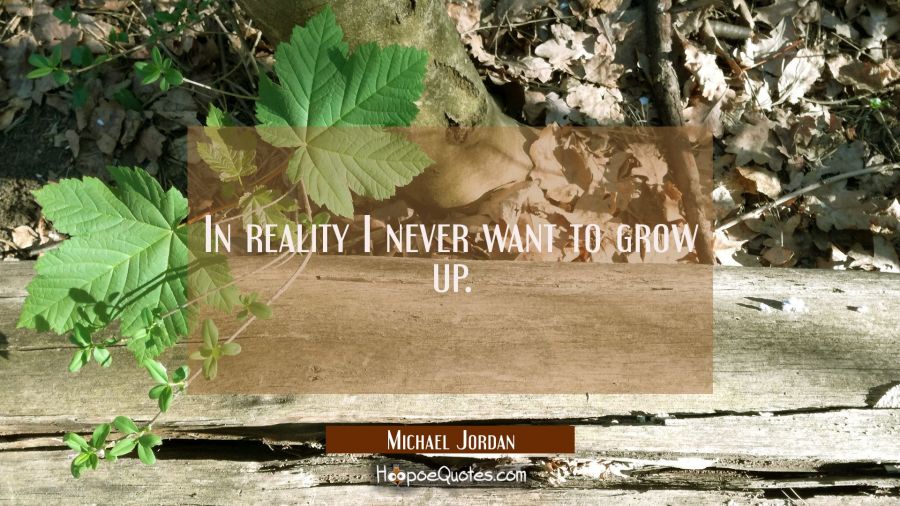 In reality I never want to grow up. Michael Jordan Quotes