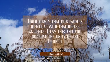 Hold firmly that our faith is identical with that of the ancients. Deny this and you dissolve the u Thomas Aquinas Quotes