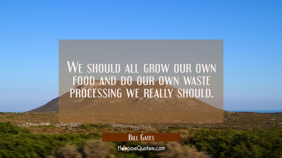 We should all grow our own food and do our own waste processing we really should. Bill Gates Quotes