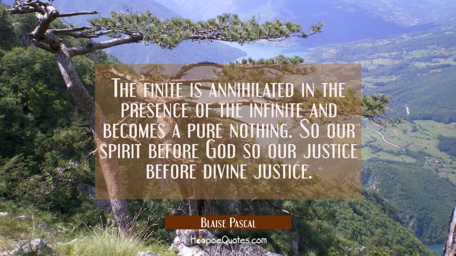The finite is annihilated in the presence of the infinite and becomes a pure nothing. So our spirit Blaise Pascal Quotes