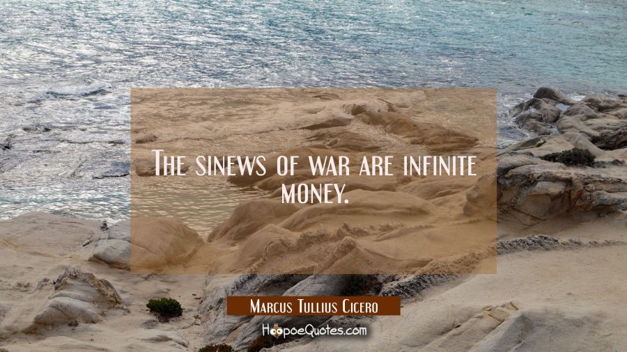The sinews of war are infinite money. Marcus Tullius Cicero Quotes