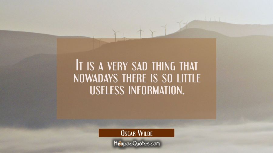 It is a very sad thing that nowadays there is so little useless information. Oscar Wilde Quotes