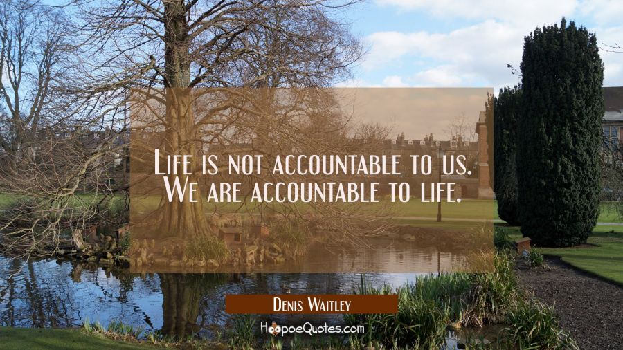 Life is not accountable to us. We are accountable to life. Denis Waitley Quotes