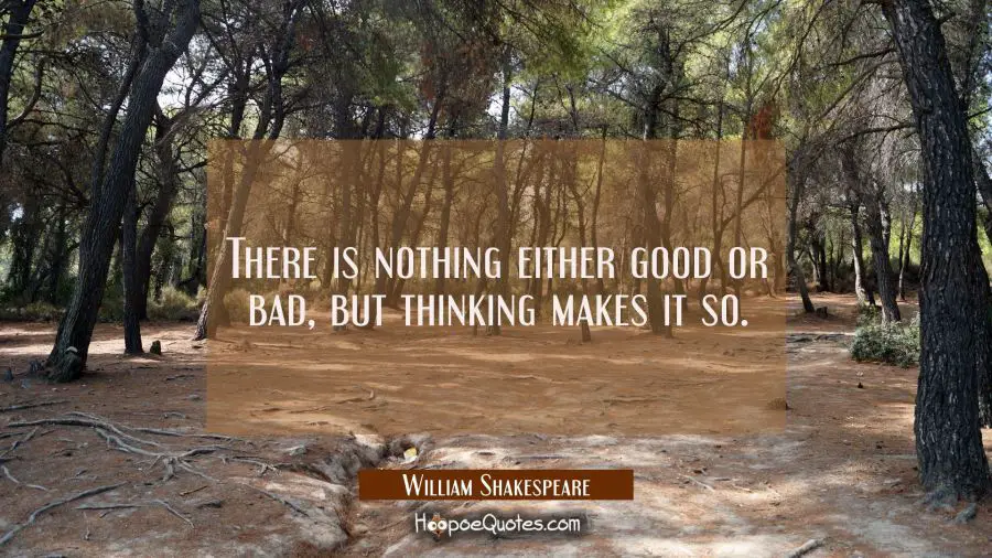 There is nothing either good or bad but thinking makes it so. William Shakespeare Quotes