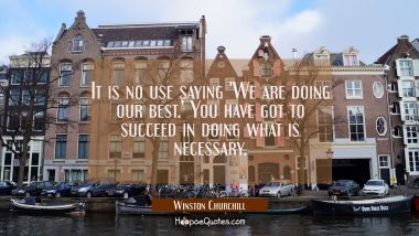 It is no use saying &#039;We are doing our best.&#039; You have got to succeed in doing what is necessary.