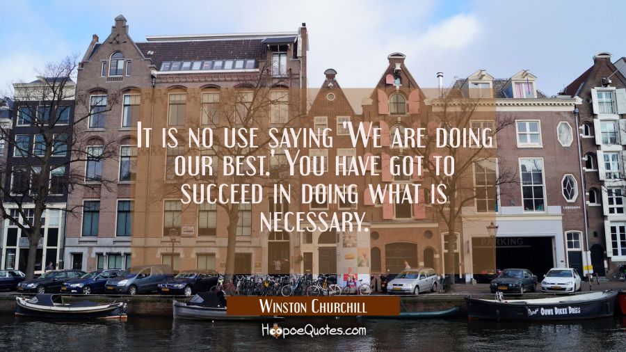 It is no use saying 'We are doing our best.' You have got to succeed in doing what is necessary. Winston Churchill Quotes