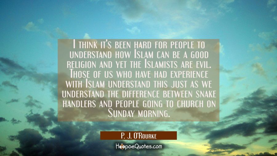 I think it's been hard for people to understand how Islam can be a good religion and yet the Islami P. J. O'Rourke Quotes