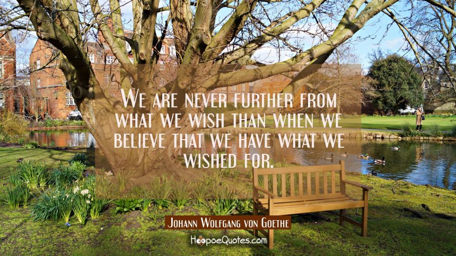 We are never further from what we wish than when we believe that we have what we wished for. Johann Wolfgang von Goethe Quotes
