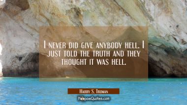 I never did give anybody hell. I just told the truth and they thought it was hell.