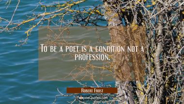 To be a poet is a condition not a profession.