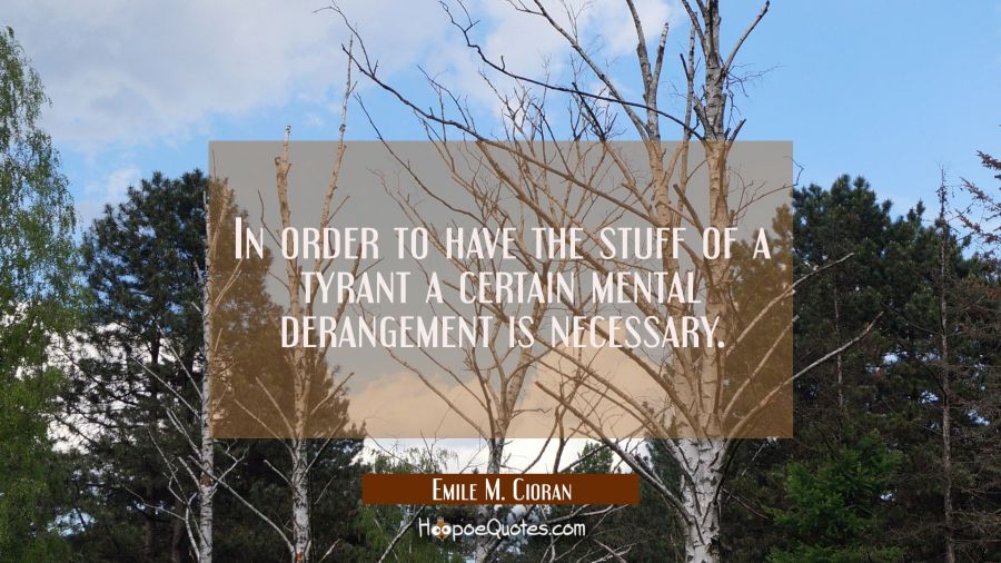 In order to have the stuff of a tyrant a certain mental derangement is necessary. Emile M. Cioran Quotes