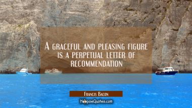 A graceful and pleasing figure is a perpetual letter of recommendation