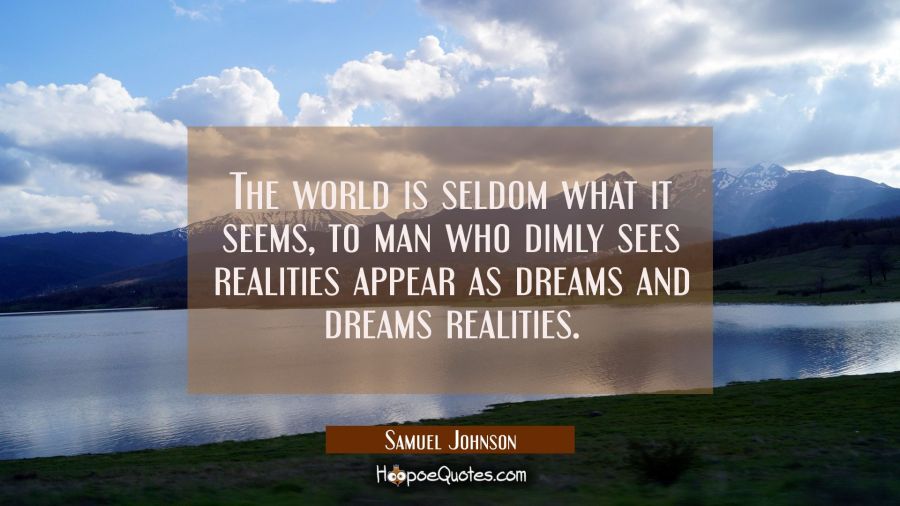The world is seldom what it seems, to man who dimly sees realities appear as dreams and dreams real Samuel Johnson Quotes