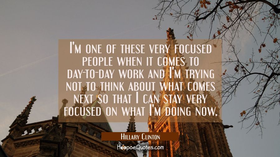 I'm one of these very focused people when it comes to day-to-day work and I'm trying not to think a Hillary Clinton Quotes