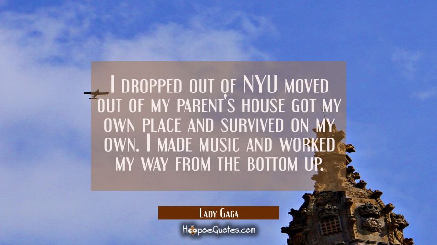 I dropped out of NYU moved out of my parent's house got my own place and survived on my own. I made Lady Gaga Quotes