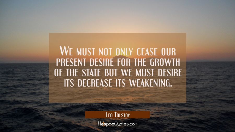 We must not only cease our present desire for the growth of the state but we must desire its decrea Leo Tolstoy Quotes