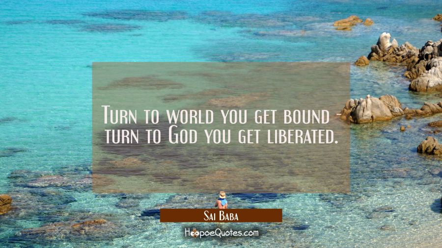 Turn to world you get bound - turn to God you get liberated. Sai Baba Quotes