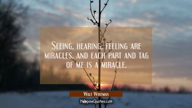 Seeing hearing feeling are miracles and each part and tag of me is a miracle.