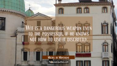 Wit is a dangerous weapon even to the possessor if he knows not how to use it discreetly. Michel de Montaigne Quotes