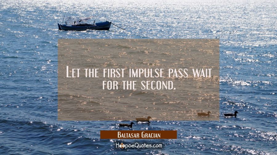 Let the first impulse pass wait for the second. Baltasar Gracian Quotes
