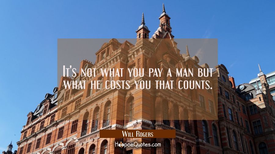 It's not what you pay a man but what he costs you that counts. Will Rogers Quotes