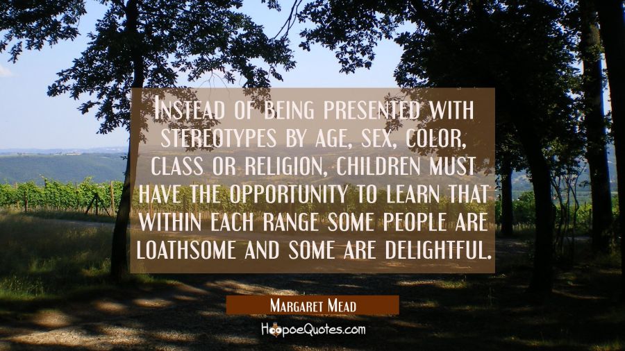 Instead of being presented with stereotypes by age sex color class or religion children must have t Margaret Mead Quotes