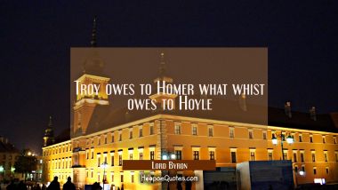 Troy owes to Homer what whist owes to Hoyle Lord Byron Quotes