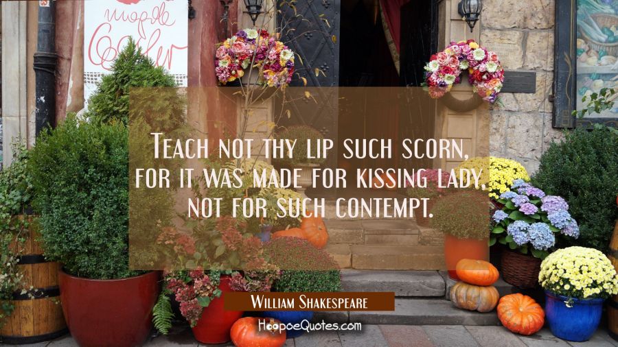 Teach not thy lip such scorn for it was made For kissing lady not for such contempt. William Shakespeare Quotes