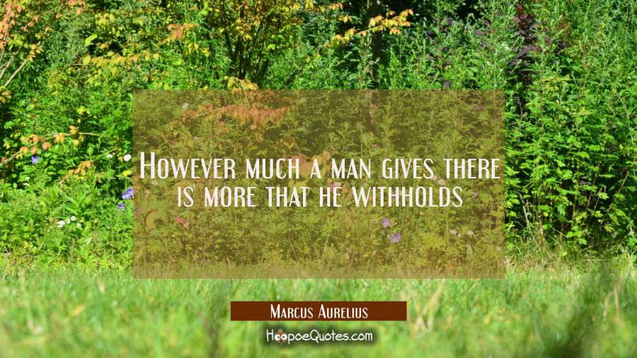 However much a man gives there is more that he withholds Marcus Aurelius Quotes