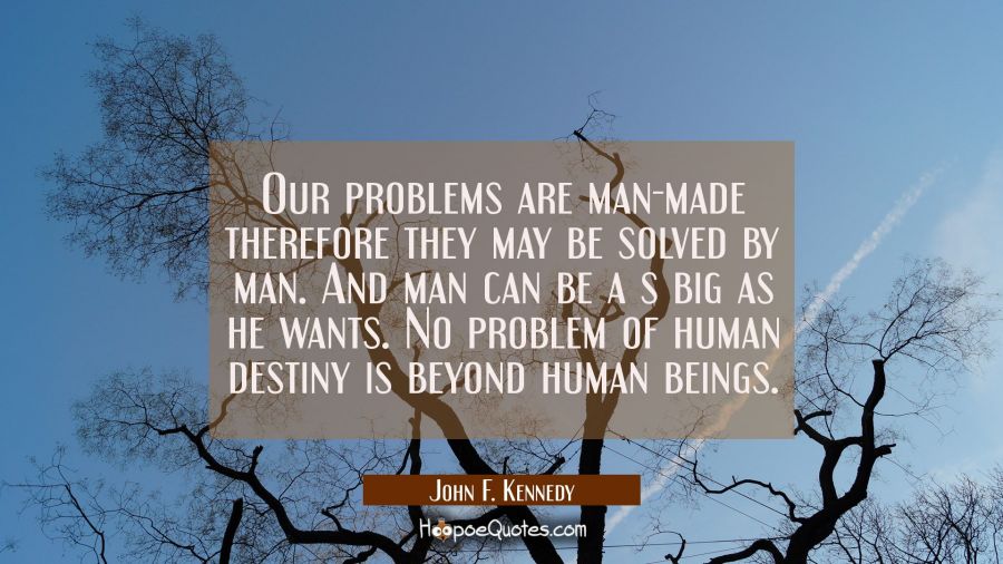 Our problems are man-made therefore they may be solved by man. And man can be a s big as he wants.  John F. Kennedy Quotes