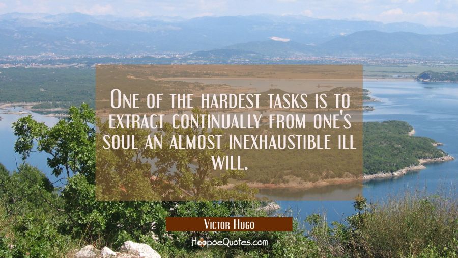 One of the hardest tasks is to extract continually from one's soul an almost inexhaustible ill will Victor Hugo Quotes