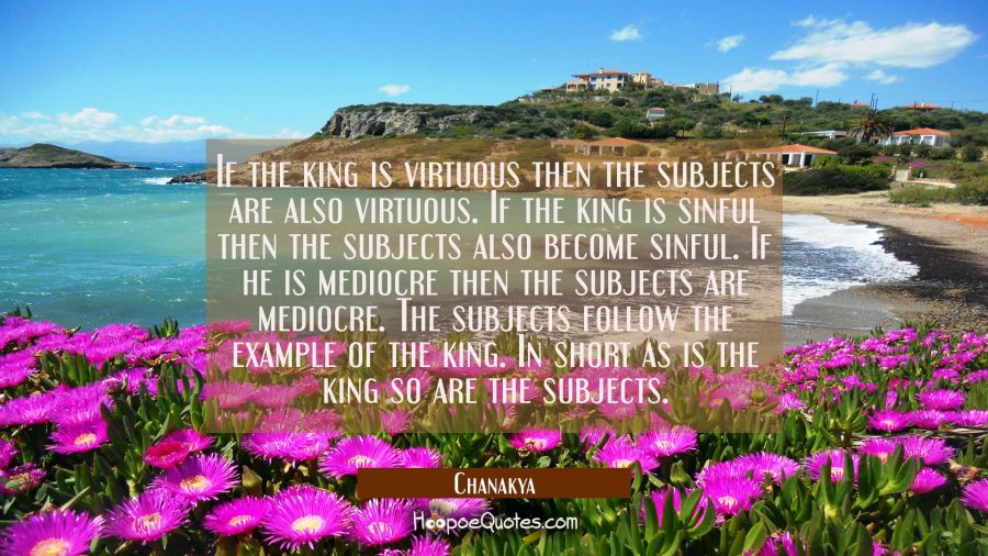 If the king is virtuous then the subjects are also virtuous. If the king is sinful then the subject Chanakya Quotes