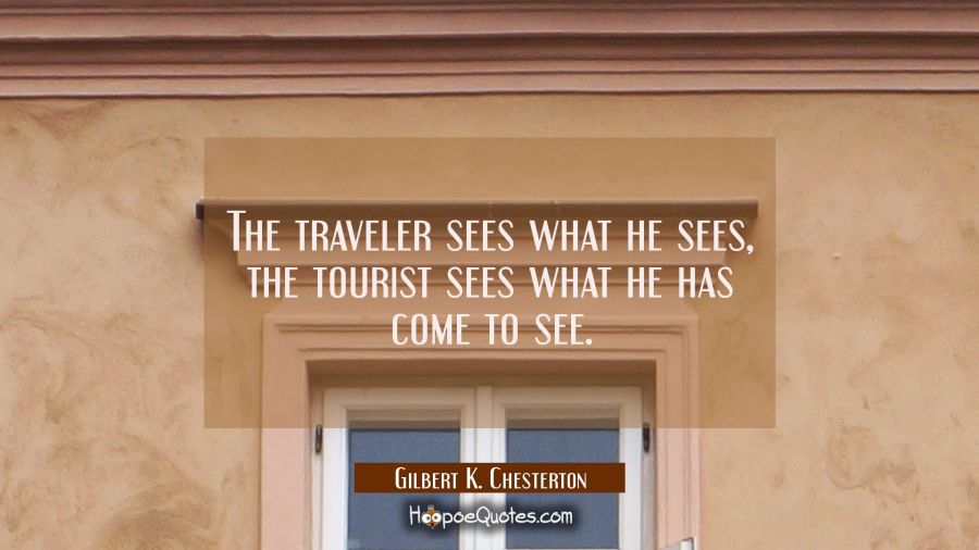 The traveler sees what he sees the tourist sees what he has come to see. Gilbert K. Chesterton Quotes