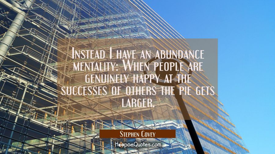 Instead I have an abundance mentality: When people are genuinely happy at the successes of others t Stephen Covey Quotes