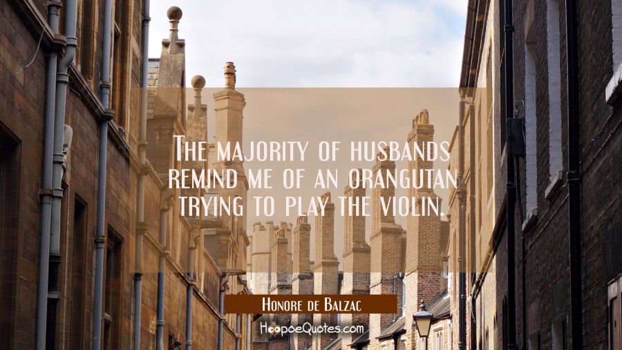 The majority of husbands remind me of an orangutan trying to play the violin. Honore de Balzac Quotes