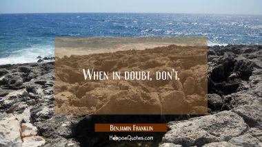 When in doubt, don&#039;t. Benjamin Franklin Quotes