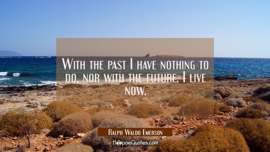 With the past I have nothing to do, nor with the future. I live now. Ralph Waldo Emerson Quotes