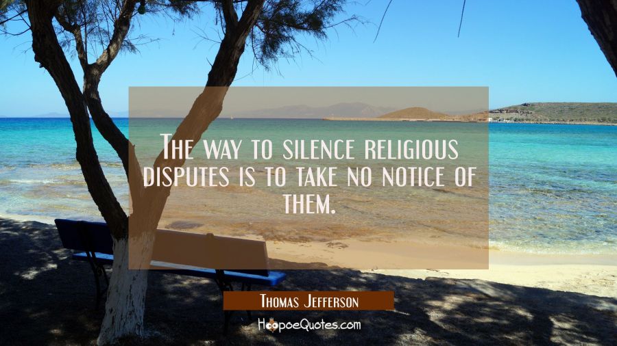 The way to silence religious disputes is to take no notice of them. Thomas Jefferson Quotes